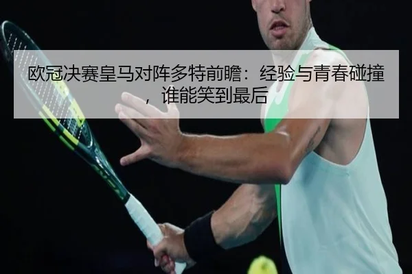 欧冠决赛皇马对阵多特前瞻：经验与青春碰撞，谁能笑到最后