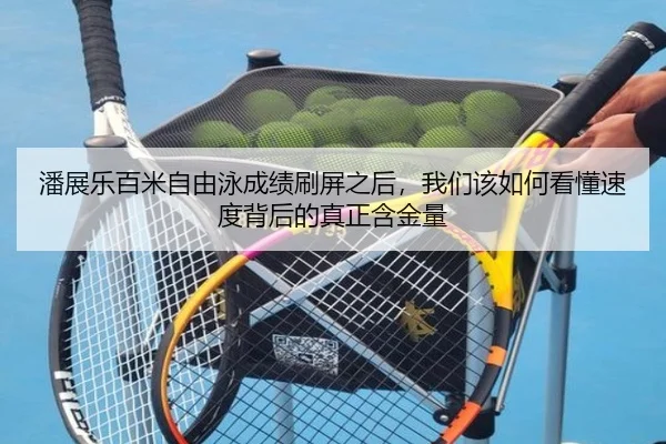 潘展乐百米自由泳成绩刷屏之后，我们该如何看懂速度背后的真正含金量