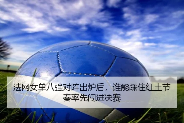 法网女单八强对阵出炉后，谁能踩住红土节奏率先闯进决赛